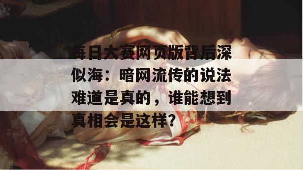 每日大赛网页版背后深似海：暗网流传的说法难道是真的，谁能想到真相会是这样？