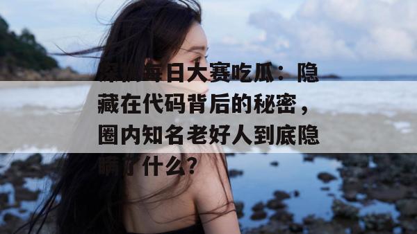 深扒每日大赛吃瓜：隐藏在代码背后的秘密，圈内知名老好人到底隐瞒了什么？