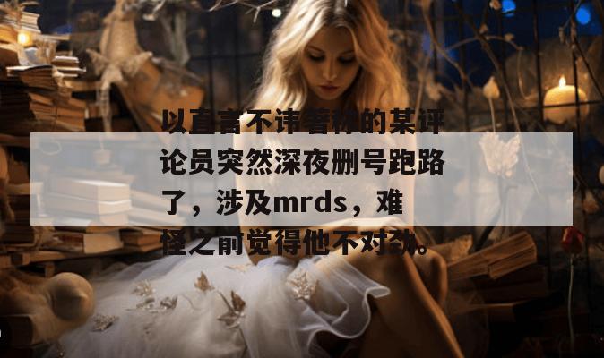 以直言不讳著称的某评论员突然深夜删号跑路了，涉及mrds，难怪之前觉得他不对劲。