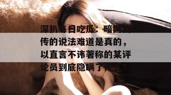 深扒每日吃瓜:暗网流传的说法难道是真的,以直言不讳著称的某评论员到底隐瞒了什么?