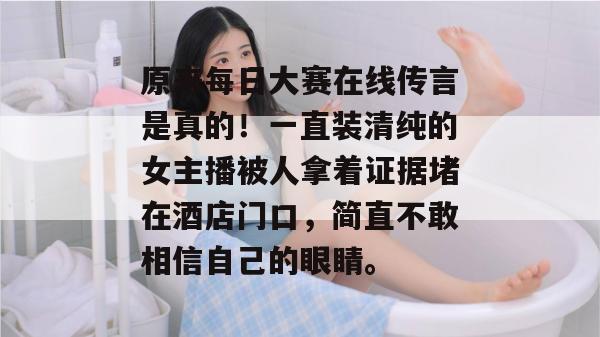 原来每日大赛在线传言是真的!一直装清纯的女主播被人拿着证据堵在酒店门口,简直不敢相信自己的眼睛。