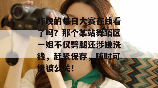 昨晚的每日大赛在线看了吗？那个某站舞蹈区一姐不仅劈腿还涉嫌洗钱，赶紧保存，随时可能被公关！