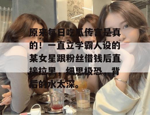 原来每日吃瓜传言是真的！一直立学霸人设的某女星跟粉丝借钱后直接拉黑，细思极恐，背后的水太深。