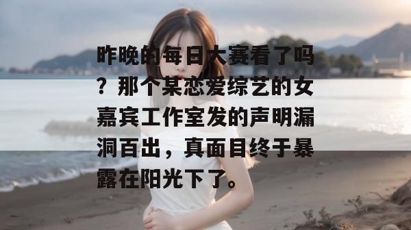 昨晚的每日大赛看了吗？那个某恋爱综艺的女嘉宾工作室发的声明漏洞百出，真面目终于暴露在阳光下了。