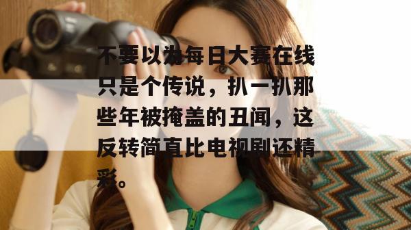 不要以为每日大赛在线只是个传说，扒一扒那些年被掩盖的丑闻，这反转简直比电视剧还精彩。