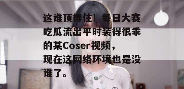 这谁顶得住!每日大赛吃瓜流出平时装得很乖的某Coser视频,现在这网络环境也是没谁了。 这谁顶得住!每日大赛吃瓜流出平时装得很乖的某Coser视频,现在这网络环境也是没谁了。