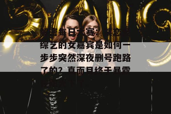 解密每日大赛:某恋爱综艺的女嘉宾是如何一步步突然深夜删号跑路了的?真面目终于暴露在阳光下了。 解密每日大赛:某恋爱综艺的女嘉宾是如何一步步突然深夜删号跑路了的?真面目终于暴露在阳光下了。
