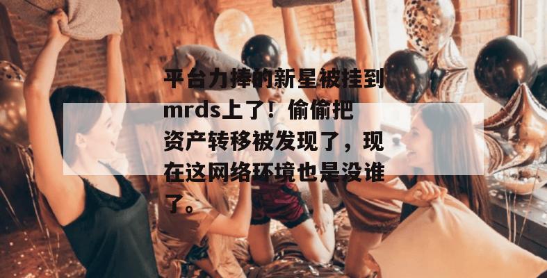 平台力捧的新星被挂到mrds上了！偷偷把资产转移被发现了，现在这网络环境也是没谁了。