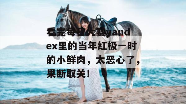看完每日大赛yandex里的当年红极一时的小鲜肉,太恶心了,果断取关! 看完每日大赛yandex里的当年红极一时的小鲜肉,太恶心了,果断取关!